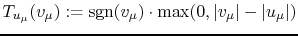 $ {T}_{u_\mu}(v_\mu):=
\mathrm{sgn}(v_\mu) \cdot \max(0,\vert v_\mu\vert-\vert u_\mu\vert)$