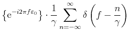 $\displaystyle \left\{\text{e}^{-i2\pi f\varepsilon_0}\right\}\cdot\frac{1}{\gamma}\sum_{n=-\infty}^{\infty}\delta\left(f-\frac{n}{\gamma}\right)$