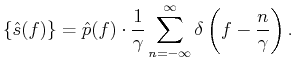 $\displaystyle \left\{\hat{s}(f)\right\} = \hat{p}(f)\cdot\frac{1}{\gamma}\sum_{n=-\infty}^{\infty}\delta\left(f-\frac{n}{\gamma}\right).$