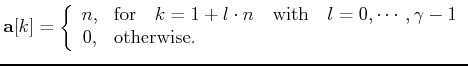 $\displaystyle \ensuremath{\mathbf{a}}[k] = \left\{ \begin{array}{cl} n, & \mbox...
...ext{with}\quad l=0,\cdots,\gamma-1\\ 0, & \text{otherwise}. \end{array} \right.$